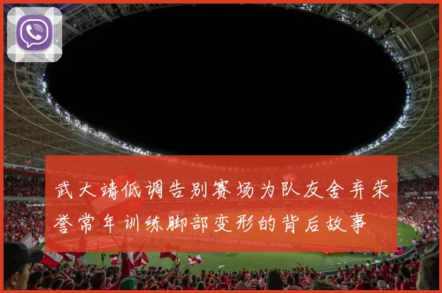 武大靖低调告别赛场为队友舍弃荣誉常年训练脚部变形的背后故事