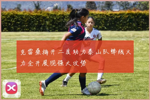 克雷桑梅开二度助力泰山队锋线火力全开展现强大攻势