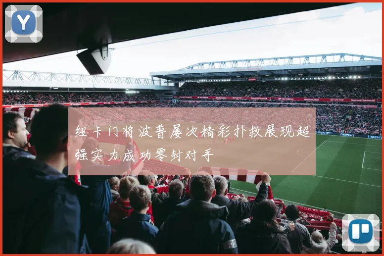 纽卡门将波普屡次精彩扑救展现超强实力成功零封对手
