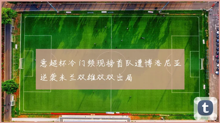意超杯冷门频现榜首队遭博洛尼亚逆袭米兰双雄双双出局
