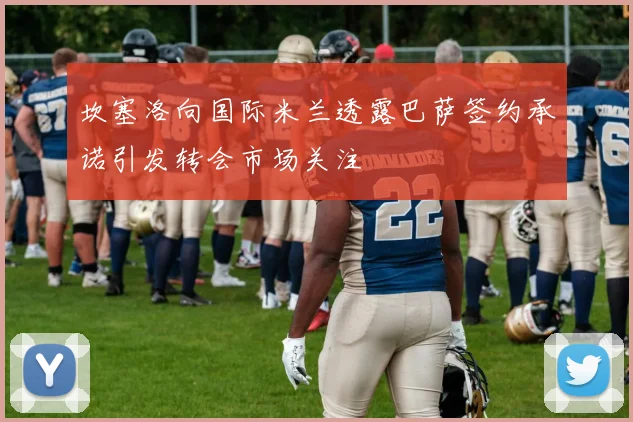 坎塞洛向国际米兰透露巴萨签约承诺引发转会市场关注